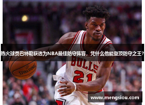 热火球员巴特勒获选为NBA最佳防守阵容，凭什么他能登顶防守之王？